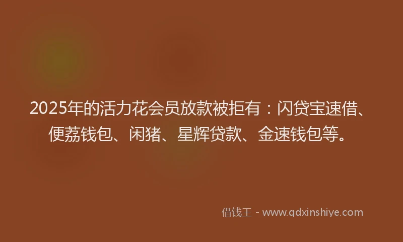 2025年的活力花会员放款被拒有：闪贷宝速借、便荔钱包、闲猪、星辉贷款、金速钱包等。