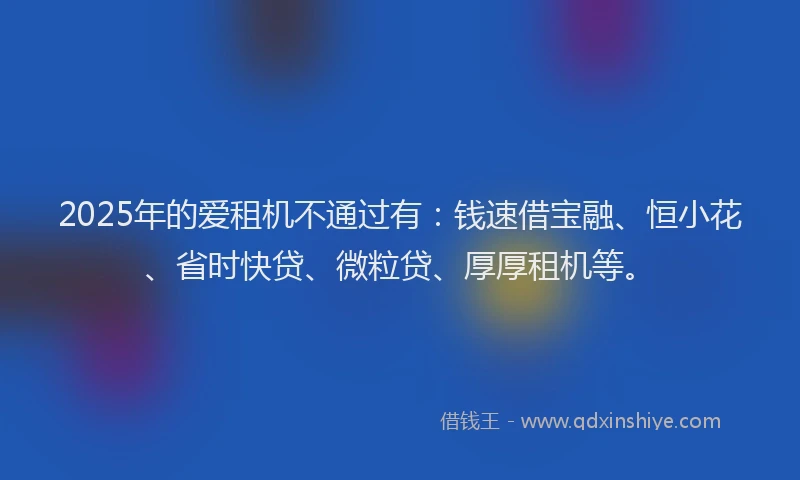 2025年的爱租机不通过有：钱速借宝融、恒小花、省时快贷、微粒贷、厚厚租机等。