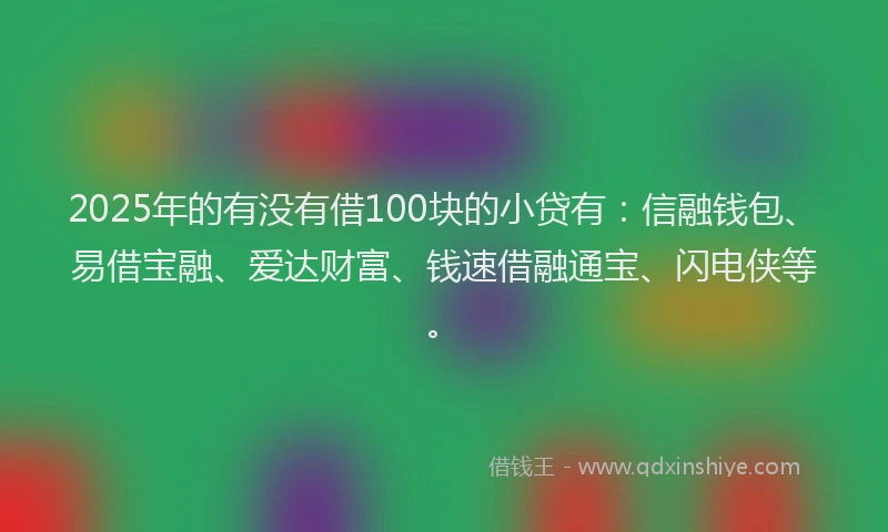 2025年的有没有借100块的小贷有：信融钱包、易借宝融、爱达财富、钱速借融通宝、闪电侠等。