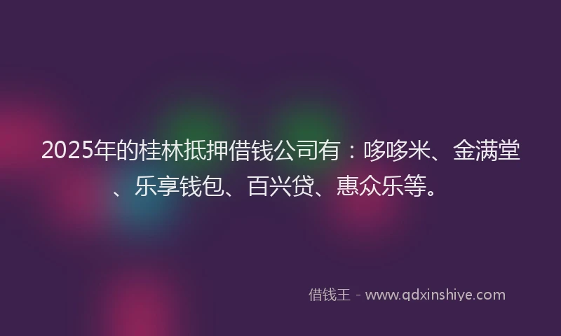2025年的桂林抵押借钱公司有：哆哆米、金满堂、乐享钱包、百兴贷、惠众乐等。