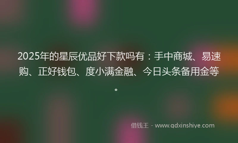 2025年的星辰优品好下款吗有：手中商城、易速购、正好钱包、度小满金融、今日头条备用金等。