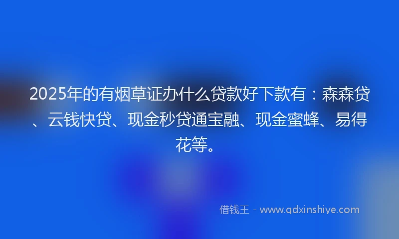 2025年的有烟草证办什么贷款好下款有：森森贷、云钱快贷、现金秒贷通宝融、现金蜜蜂、易得花等。