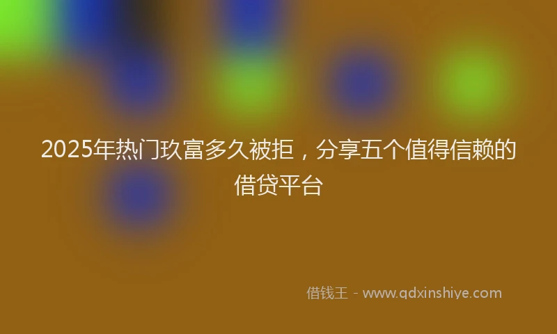 2025年热门玖富多久被拒，分享五个值得信赖的借贷平台