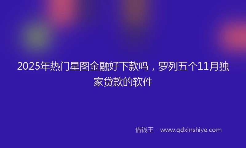 2025年热门星图金融好下款吗，罗列五个11月独家贷款的软件