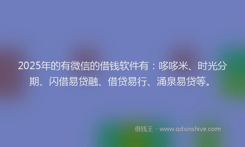 2025年的有微信的借钱软件有：哆哆米、时光分期、闪借易贷融、借贷易行、涌泉易贷等。