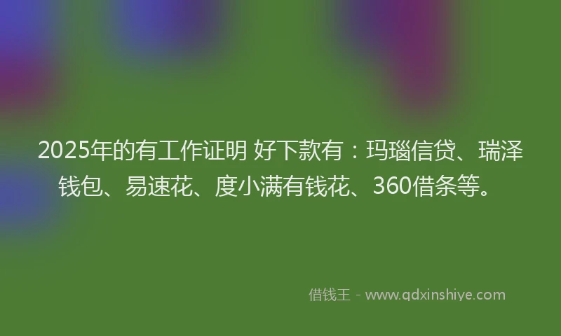 2025年的有工作证明 好下款有：玛瑙信贷、瑞泽钱包、易速花、度小满有钱花、360借条等。