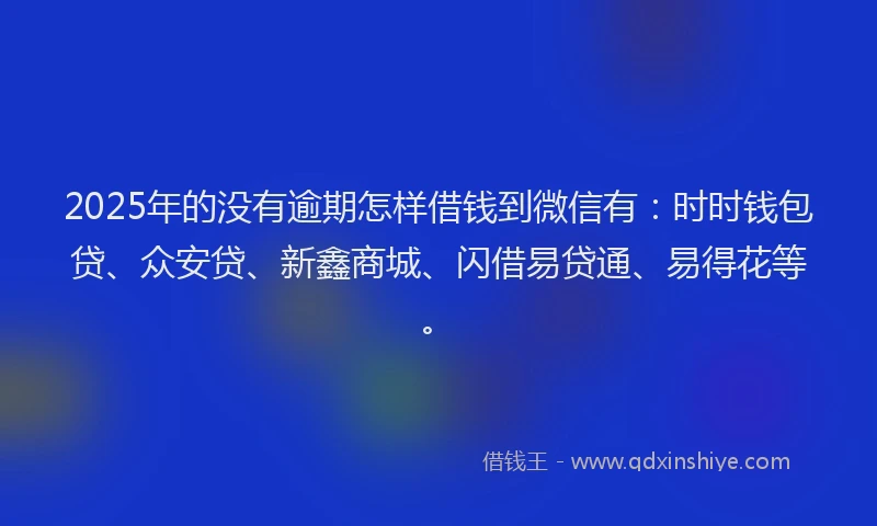 2025年的没有逾期怎样借钱到微信有：时时钱包贷、众安贷、新鑫商城、闪借易贷通、易得花等。