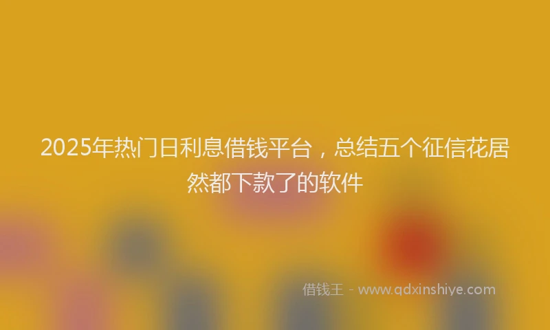 2025年热门日利息借钱平台，总结五个征信花居然都下款了的软件