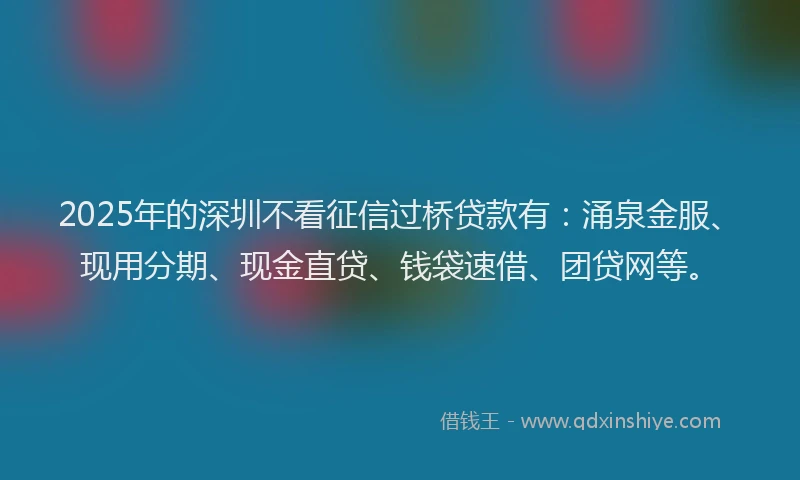 2025年的深圳不看征信过桥贷款有：涌泉金服、现用分期、现金直贷、钱袋速借、团贷网等。
