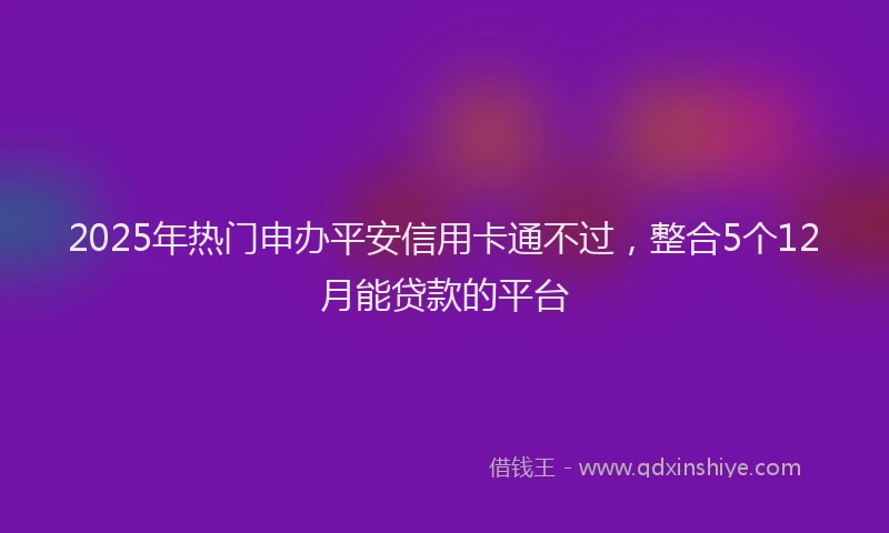 2025年热门申办平安信用卡通不过，整合5个12月能贷款的平台