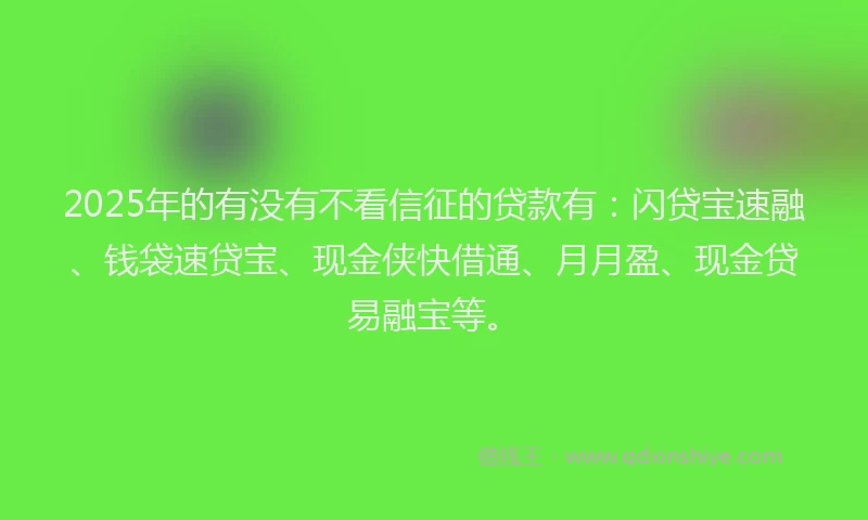 2025年的有没有不看信征的贷款有：闪贷宝速融、钱袋速贷宝、现金侠快借通、月月盈、现金贷易融宝等。