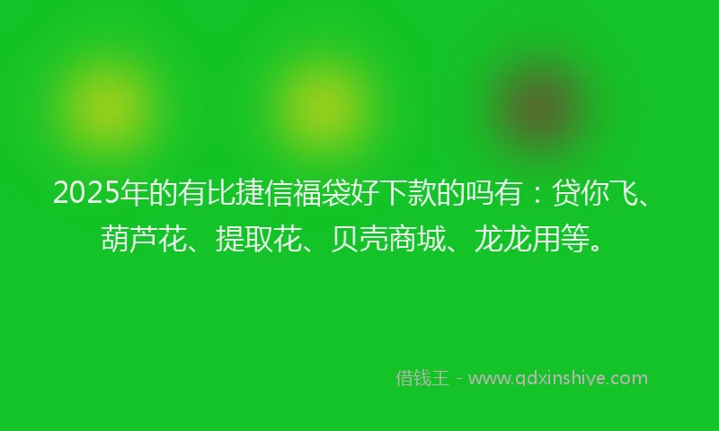 2025年的有比捷信福袋好下款的吗有：贷你飞、葫芦花、提取花、贝壳商城、龙龙用等。