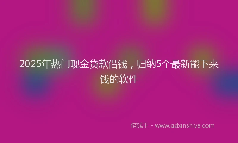 2025年热门现金贷款借钱，归纳5个最新能下来钱的软件