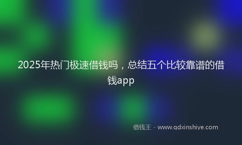 2025年热门极速借钱吗，总结五个比较靠谱的借钱app