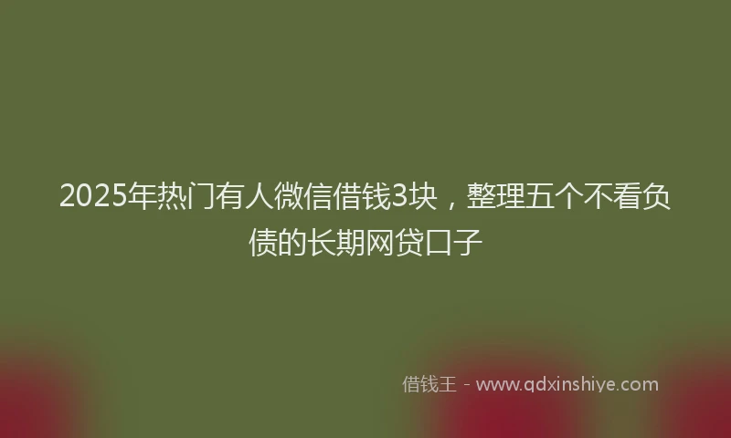 2025年热门有人微信借钱3块，整理五个不看负债的长期网贷口子