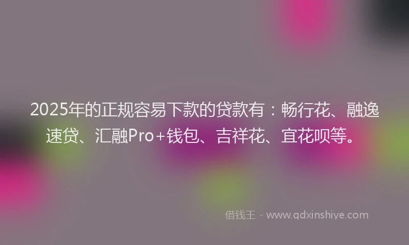 2025年的正规容易下款的贷款有：畅行花、融逸速贷、汇融Pro+钱包、吉祥花、宜花呗等。