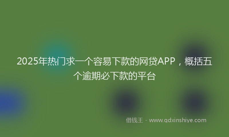 2025年热门求一个容易下款的网贷APP，概括五个逾期必下款的平台