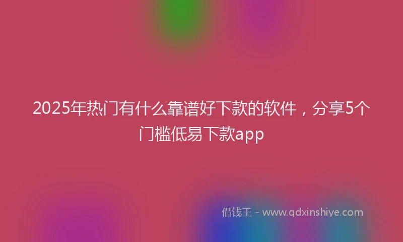 2025年热门有什么靠谱好下款的软件，分享5个门槛低易下款app
