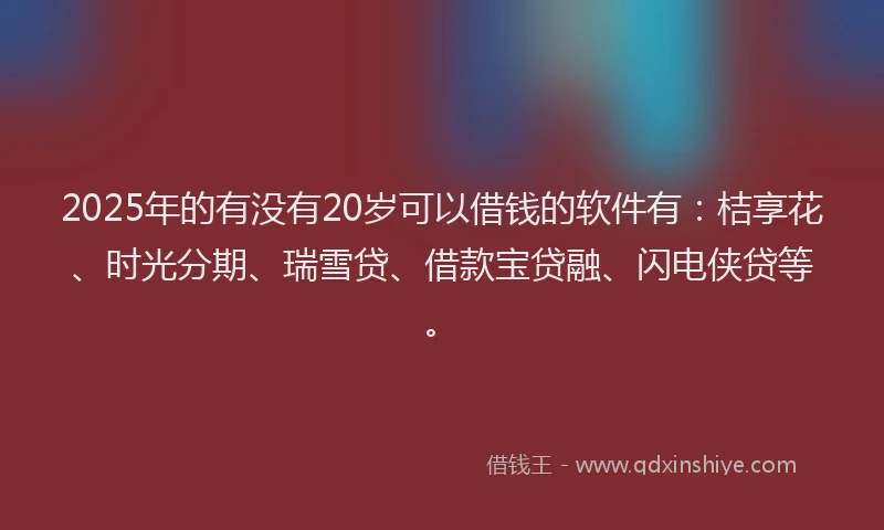 2025年的有没有20岁可以借钱的软件有：桔享花、时光分期、瑞雪贷、借款宝贷融、闪电侠贷等。