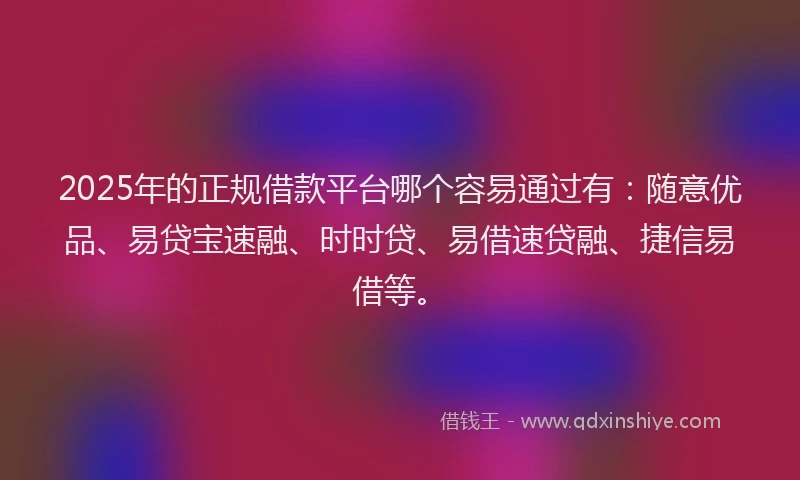 2025年的正规借款平台哪个容易通过有：随意优品、易贷宝速融、时时贷、易借速贷融、捷信易借等。