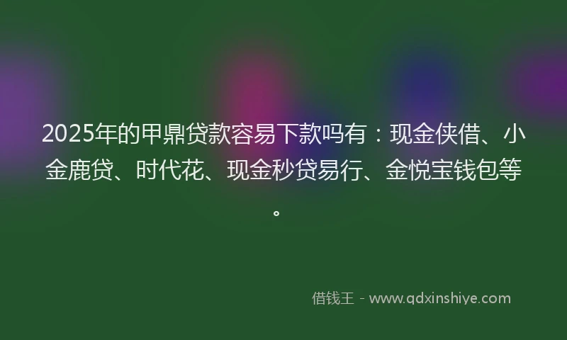 2025年的甲鼎贷款容易下款吗有：现金侠借、小金鹿贷、时代花、现金秒贷易行、金悦宝钱包等。