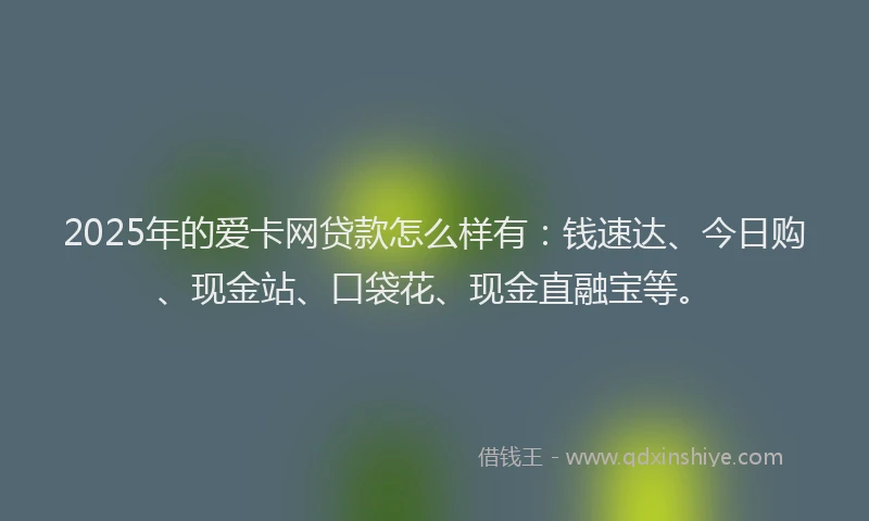 2025年的爱卡网贷款怎么样有：钱速达、今日购、现金站、口袋花、现金直融宝等。