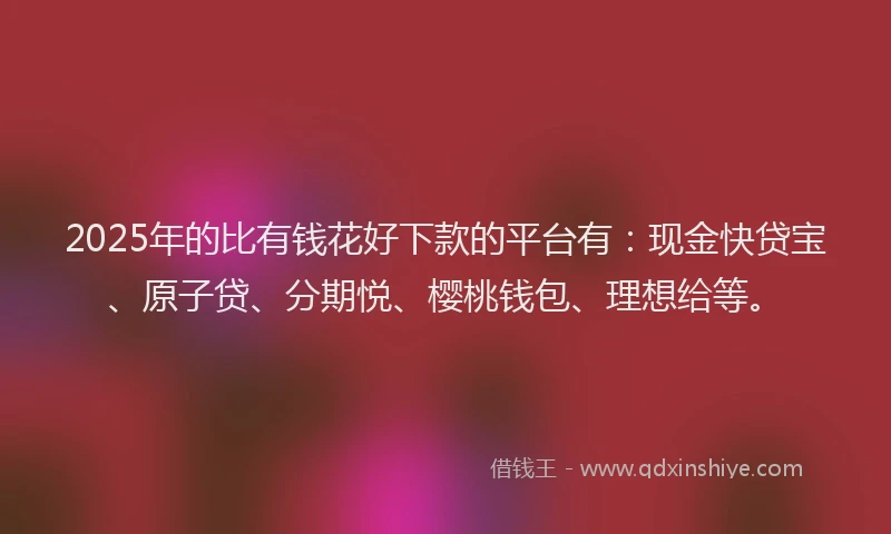 2025年的比有钱花好下款的平台有：现金快贷宝、原子贷、分期悦、樱桃钱包、理想给等。