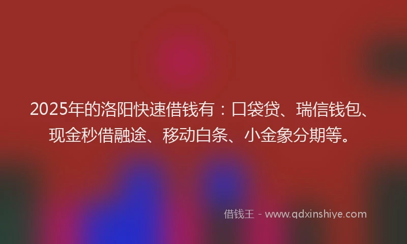 2025年的洛阳快速借钱有：口袋贷、瑞信钱包、现金秒借融途、移动白条、小金象分期等。