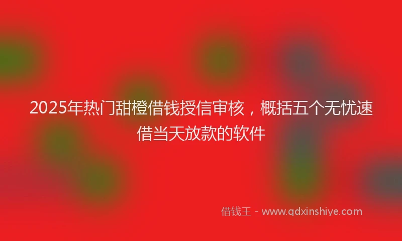 2025年热门甜橙借钱授信审核，概括五个无忧速借当天放款的软件