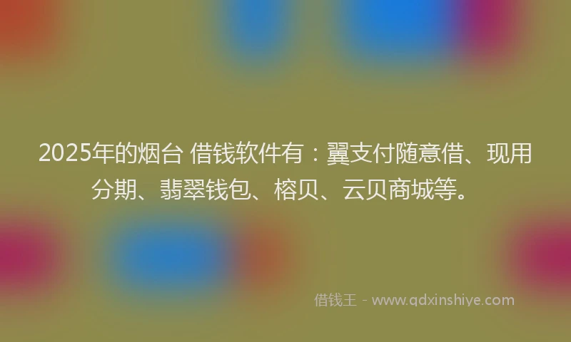 2025年的烟台 借钱软件有：翼支付随意借、现用分期、翡翠钱包、榕贝、云贝商城等。