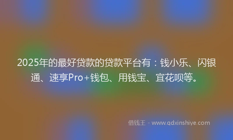 2025年的最好贷款的贷款平台有：钱小乐、闪银通、速享Pro+钱包、用钱宝、宜花呗等。