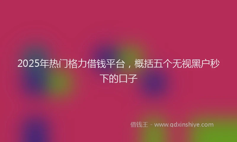2025年热门格力借钱平台，概括五个无视黑户秒下的口子