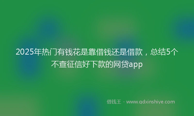 2025年热门有钱花是靠借钱还是借款，总结5个不查征信好下款的网贷app