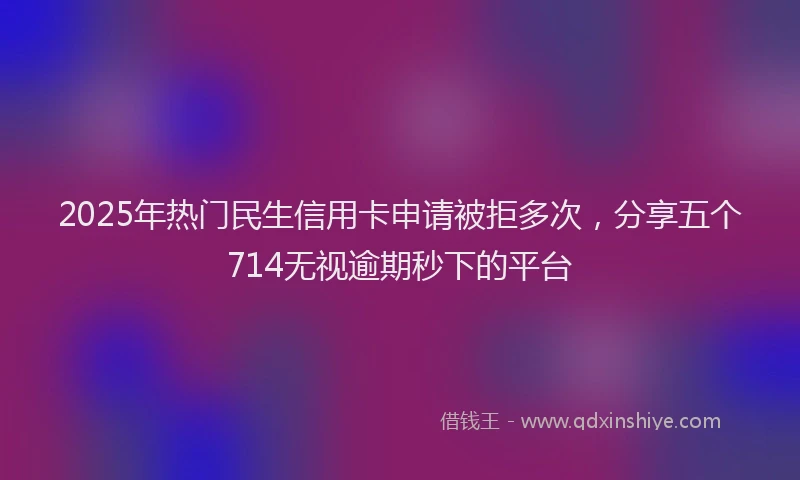2025年热门民生信用卡申请被拒多次，分享五个714无视逾期秒下的平台