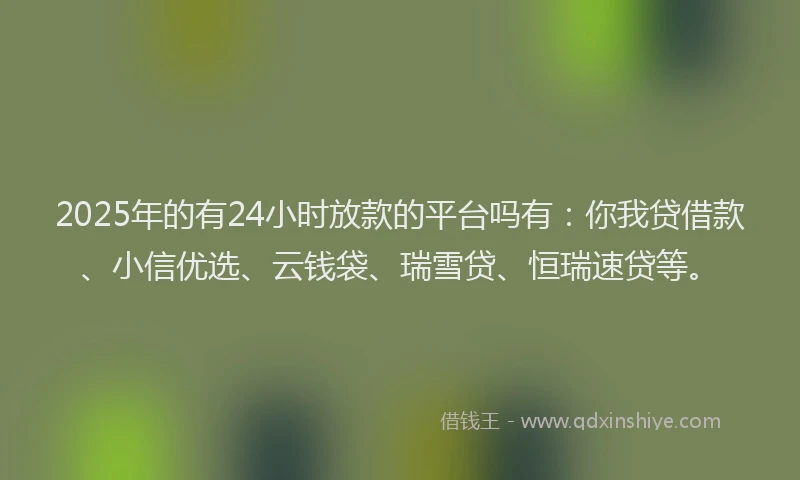 2025年的有24小时放款的平台吗有：你我贷借款、小信优选、云钱袋、瑞雪贷、恒瑞速贷等。