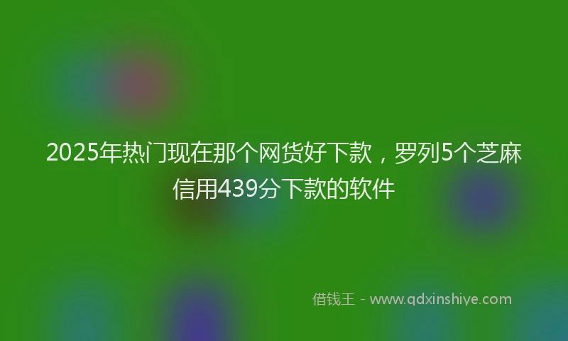 2025年热门现在那个网货好下款，罗列5个芝麻信用439分下款的软件