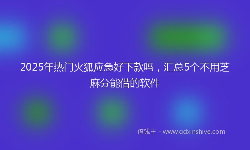 2025年热门火狐应急好下款吗，汇总5个不用芝麻分能借的软件