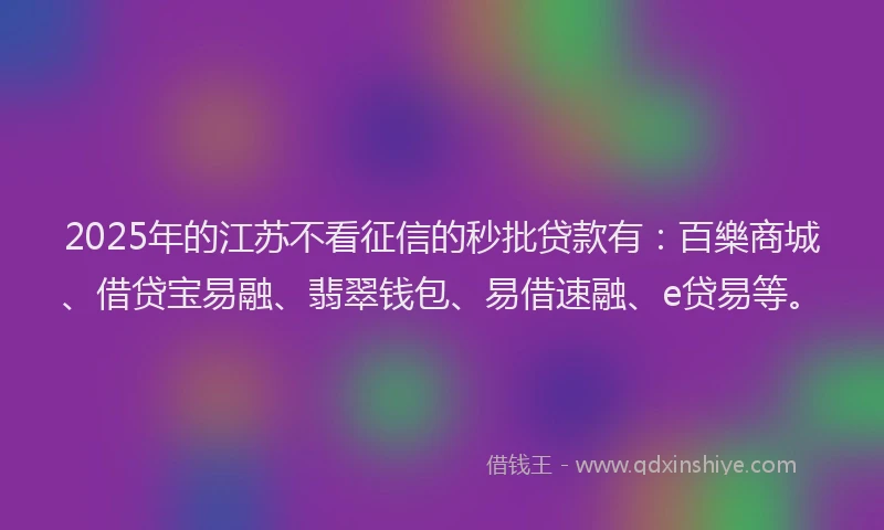 2025年的江苏不看征信的秒批贷款有：百樂商城、借贷宝易融、翡翠钱包、易借速融、e贷易等。