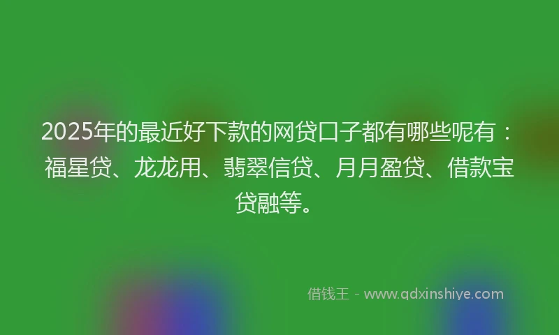 2025年的最近好下款的网贷口子都有哪些呢有：福星贷、龙龙用、翡翠信贷、月月盈贷、借款宝贷融等。