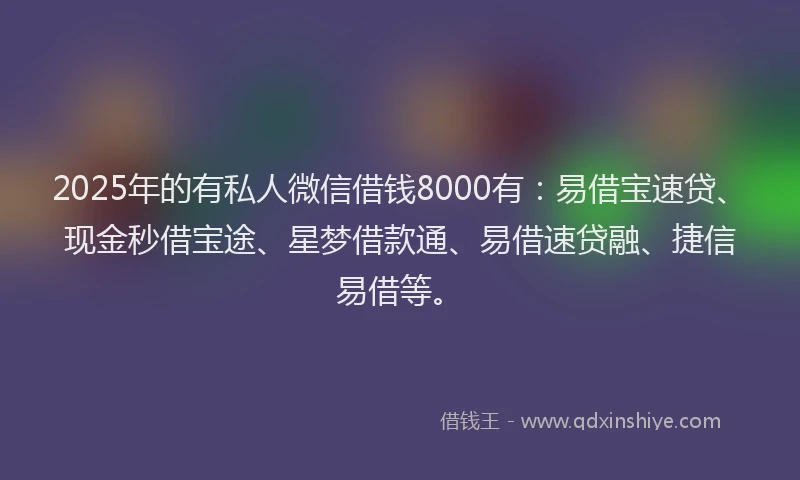 2025年的有私人微信借钱8000有：易借宝速贷、现金秒借宝途、星梦借款通、易借速贷融、捷信易借等。
