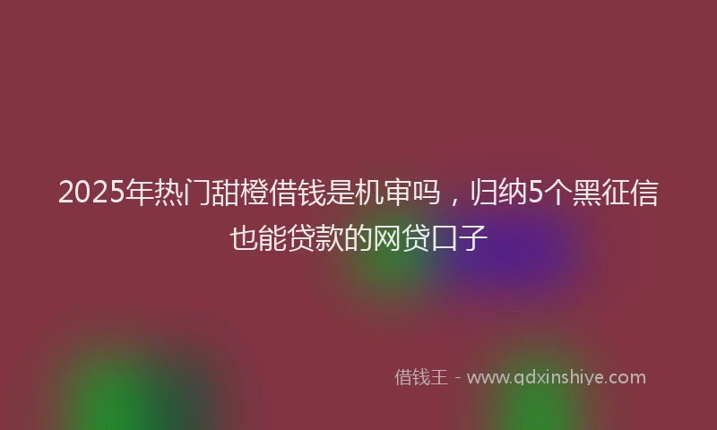2025年热门甜橙借钱是机审吗，归纳5个黑征信也能贷款的网贷口子