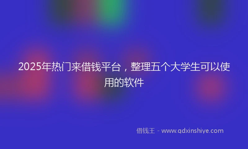2025年热门来借钱平台，整理五个大学生可以使用的软件