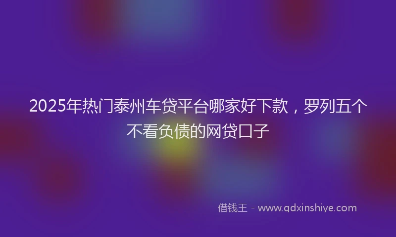 2025年热门泰州车贷平台哪家好下款，罗列五个不看负债的网贷口子
