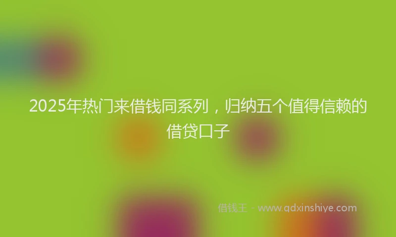 2025年热门来借钱同系列，归纳五个值得信赖的借贷口子