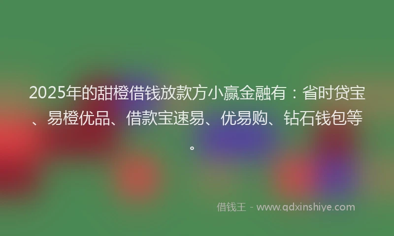 2025年的甜橙借钱放款方小赢金融有：省时贷宝、易橙优品、借款宝速易、优易购、钻石钱包等。