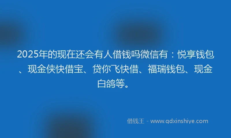 2025年的现在还会有人借钱吗微信有：悦享钱包、现金侠快借宝、贷你飞快借、福瑞钱包、现金白鸽等。