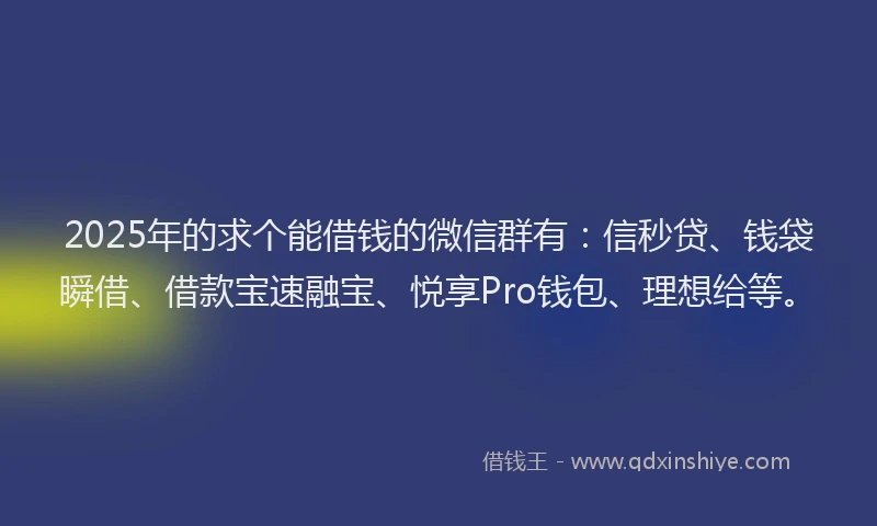 2025年的求个能借钱的微信群有：信秒贷、钱袋瞬借、借款宝速融宝、悦享Pro钱包、理想给等。