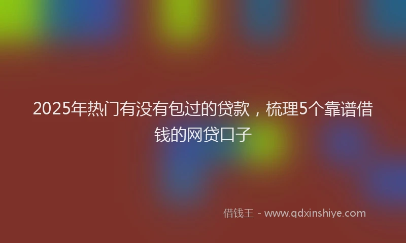 2025年热门有没有包过的贷款，梳理5个靠谱借钱的网贷口子
