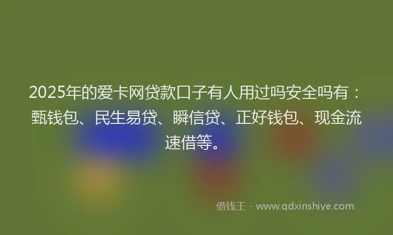 2025年的爱卡网贷款口子有人用过吗安全吗有：甄钱包、民生易贷、瞬信贷、正好钱包、现金流速借等。