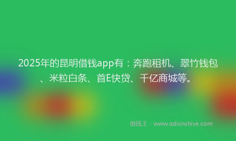 2025年的昆明借钱app有：奔跑租机、翠竹钱包、米粒白条、首E快贷、千亿商城等。